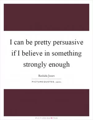 I can be pretty persuasive if I believe in something strongly enough Picture Quote #1