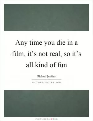 Any time you die in a film, it’s not real, so it’s all kind of fun Picture Quote #1
