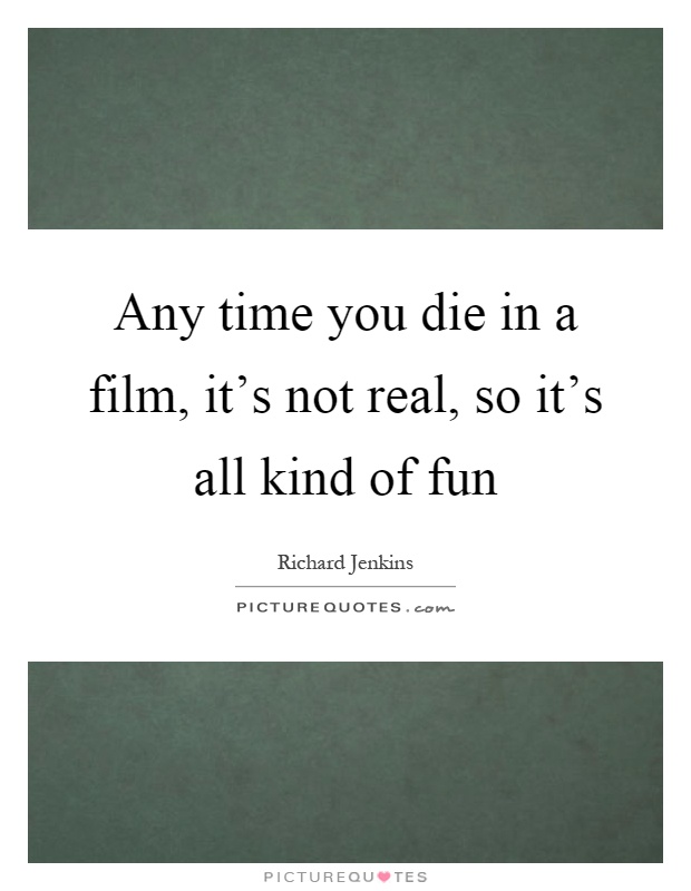 Any time you die in a film, it's not real, so it's all kind of fun Picture Quote #1