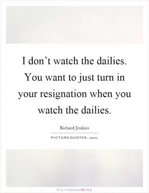 I don’t watch the dailies. You want to just turn in your resignation when you watch the dailies Picture Quote #1