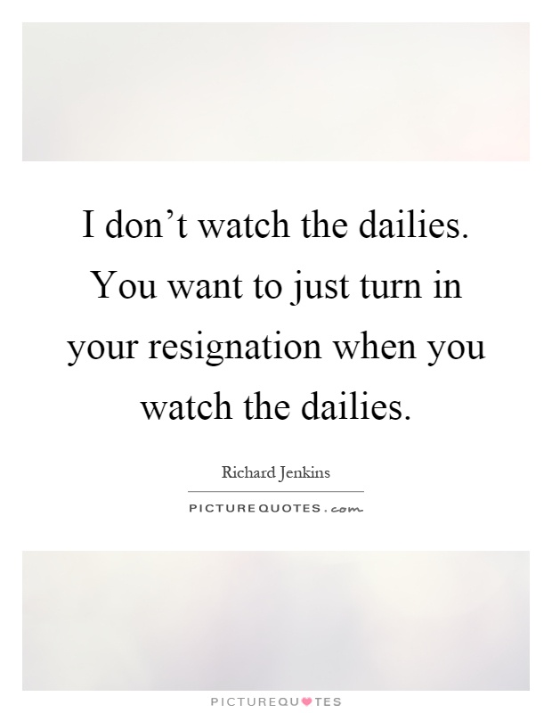 I don't watch the dailies. You want to just turn in your resignation when you watch the dailies Picture Quote #1