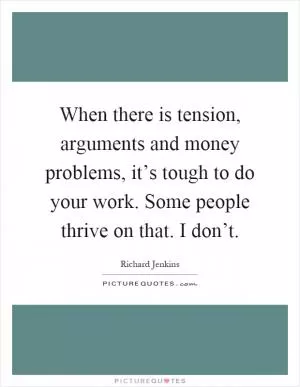 When there is tension, arguments and money problems, it’s tough to do your work. Some people thrive on that. I don’t Picture Quote #1