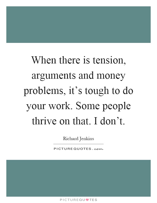 When there is tension, arguments and money problems, it's tough to do your work. Some people thrive on that. I don't Picture Quote #1