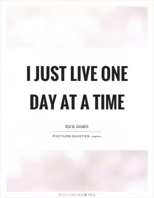 I just live one day at a time Picture Quote #1