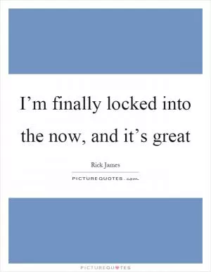 I’m finally locked into the now, and it’s great Picture Quote #1