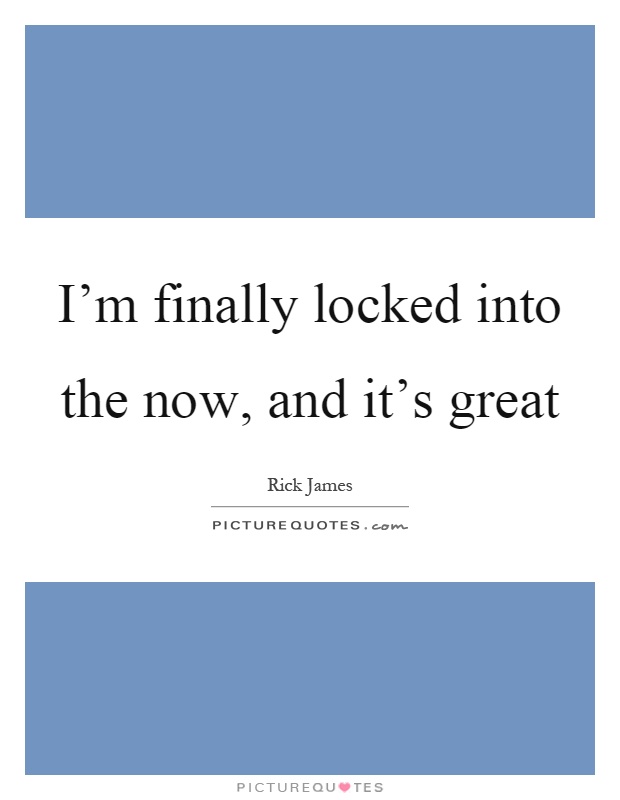 I'm finally locked into the now, and it's great Picture Quote #1