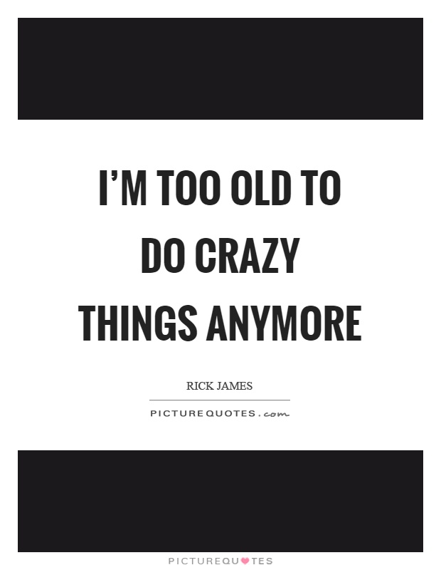 I'm too old to do crazy things anymore Picture Quote #1