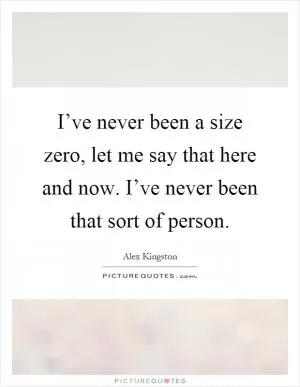 I’ve never been a size zero, let me say that here and now. I’ve never been that sort of person Picture Quote #1