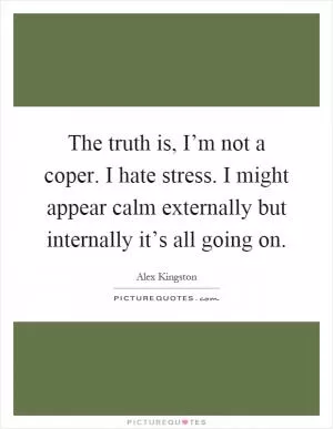 The truth is, I’m not a coper. I hate stress. I might appear calm externally but internally it’s all going on Picture Quote #1
