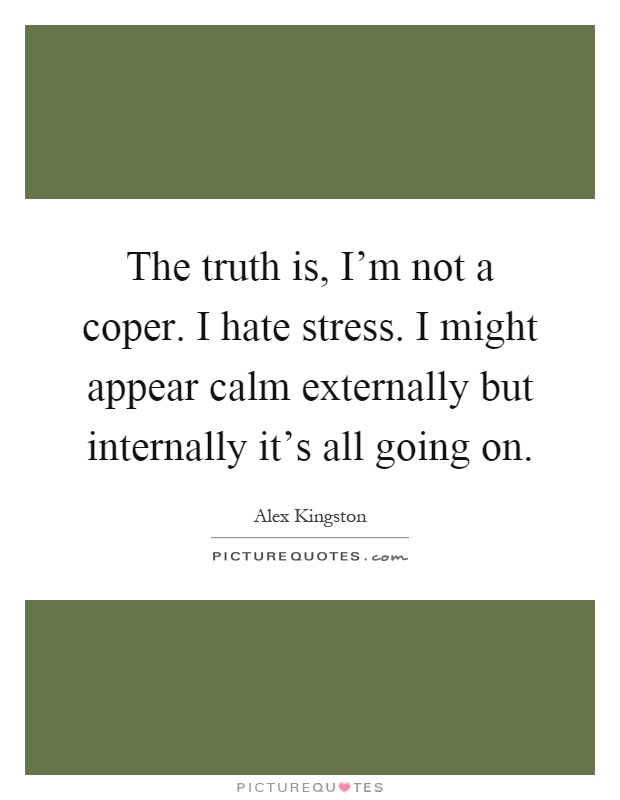 The truth is, I'm not a coper. I hate stress. I might appear calm externally but internally it's all going on Picture Quote #1