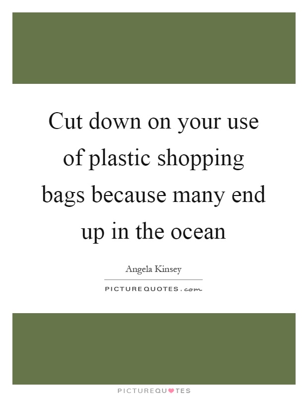 Cut down on your use of plastic shopping bags because many end up in the ocean Picture Quote #1
