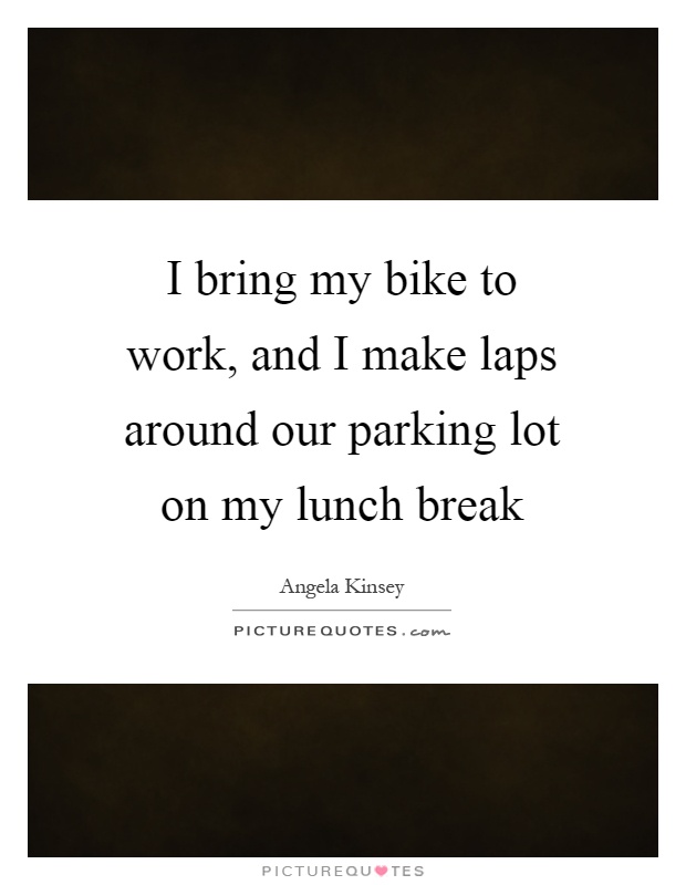I bring my bike to work, and I make laps around our parking lot on my lunch break Picture Quote #1