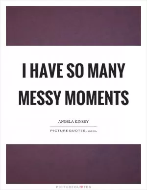 I have so many messy moments Picture Quote #1