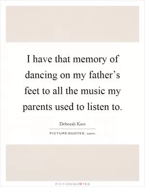 I have that memory of dancing on my father’s feet to all the music my parents used to listen to Picture Quote #1