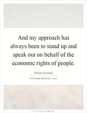 And my approach has always been to stand up and speak out on behalf of the economic rights of people Picture Quote #1