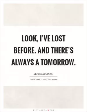 Look, I’ve lost before. And there’s always a tomorrow Picture Quote #1