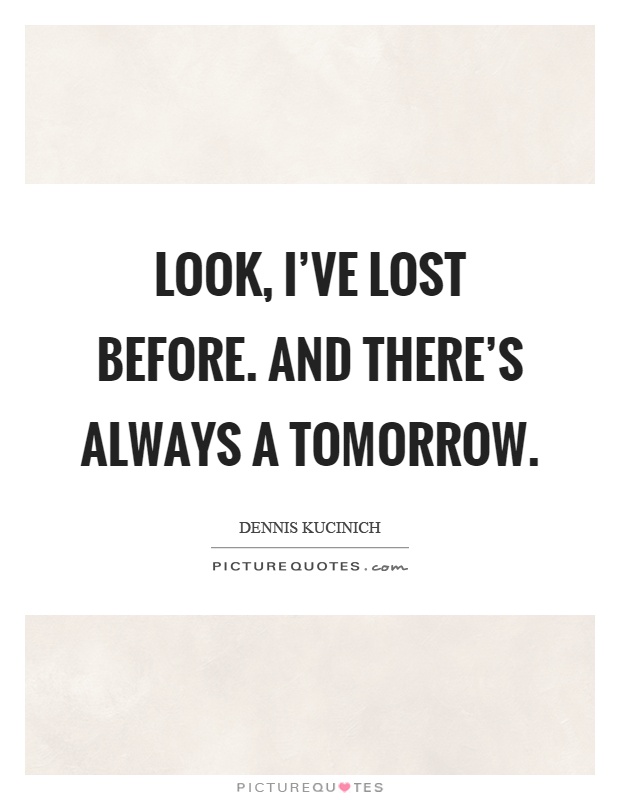 Look, I've lost before. And there's always a tomorrow Picture Quote #1