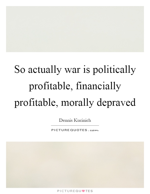 So actually war is politically profitable, financially profitable, morally depraved Picture Quote #1