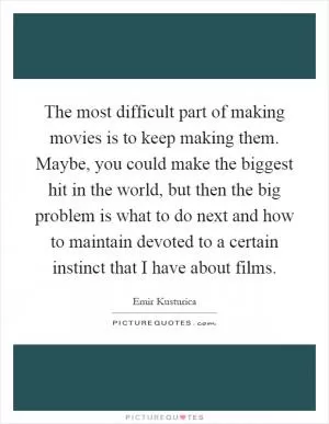 The most difficult part of making movies is to keep making them. Maybe, you could make the biggest hit in the world, but then the big problem is what to do next and how to maintain devoted to a certain instinct that I have about films Picture Quote #1