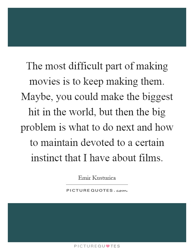 The most difficult part of making movies is to keep making them. Maybe, you could make the biggest hit in the world, but then the big problem is what to do next and how to maintain devoted to a certain instinct that I have about films Picture Quote #1