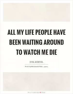 All my life people have been waiting around to watch me die Picture Quote #1