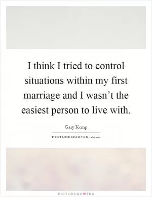 I think I tried to control situations within my first marriage and I wasn’t the easiest person to live with Picture Quote #1