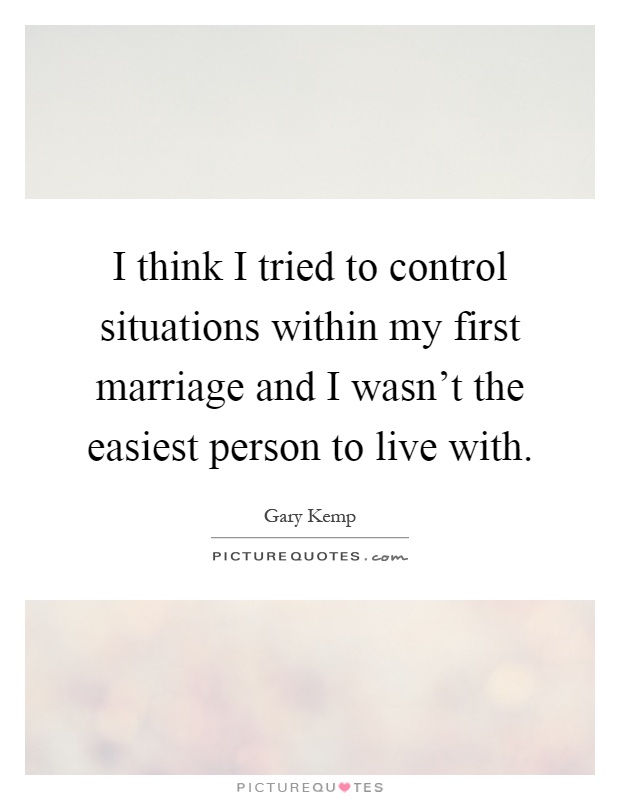 I think I tried to control situations within my first marriage and I wasn't the easiest person to live with Picture Quote #1