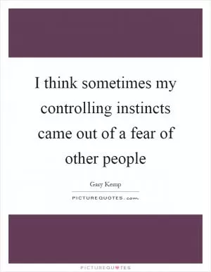 I think sometimes my controlling instincts came out of a fear of other people Picture Quote #1