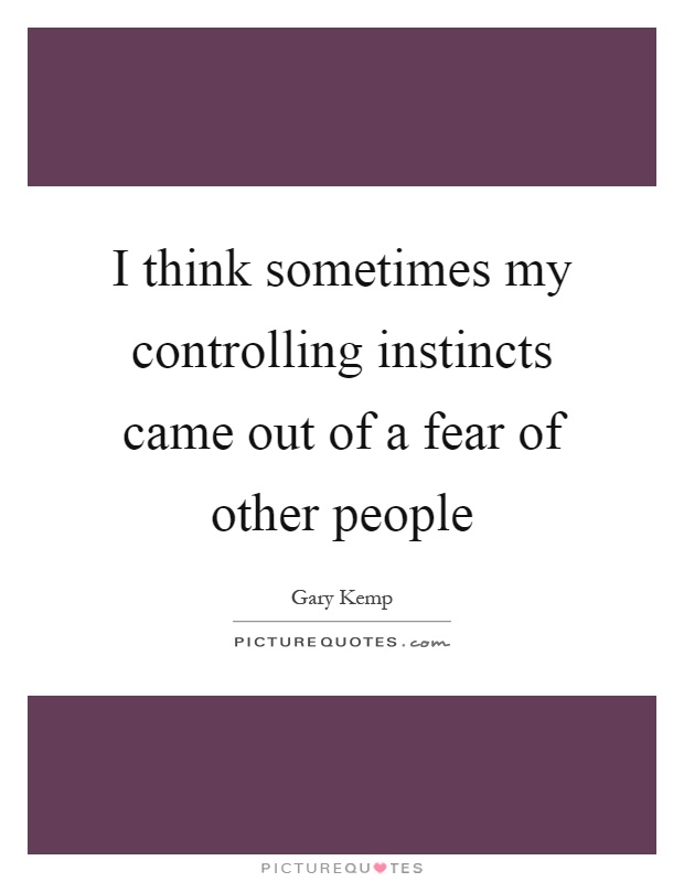 I think sometimes my controlling instincts came out of a fear of other people Picture Quote #1