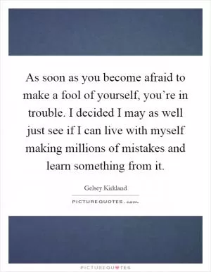 As soon as you become afraid to make a fool of yourself, you’re in trouble. I decided I may as well just see if I can live with myself making millions of mistakes and learn something from it Picture Quote #1