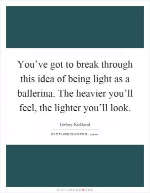 You’ve got to break through this idea of being light as a ballerina. The heavier you’ll feel, the lighter you’ll look Picture Quote #1