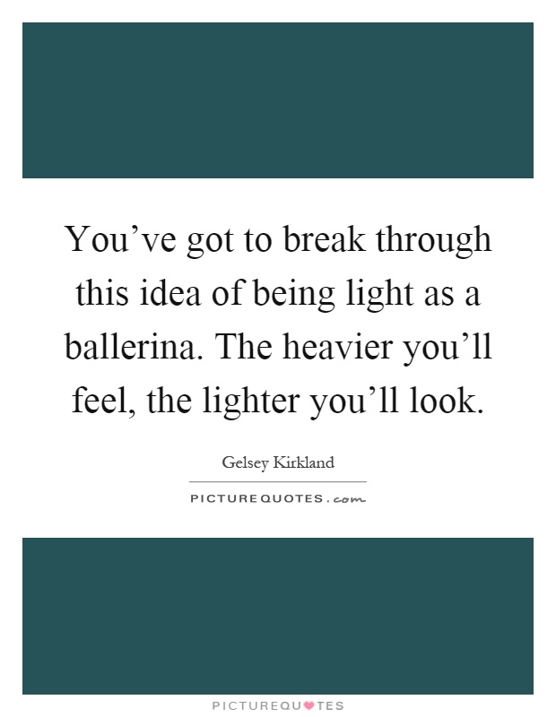 You've got to break through this idea of being light as a ballerina. The heavier you'll feel, the lighter you'll look Picture Quote #1