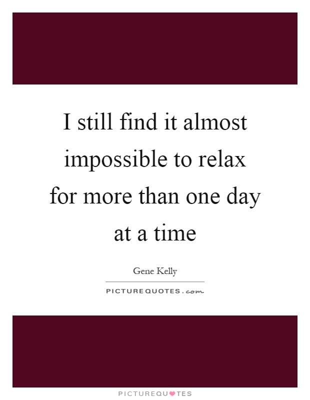 I still find it almost impossible to relax for more than one day at a time Picture Quote #1