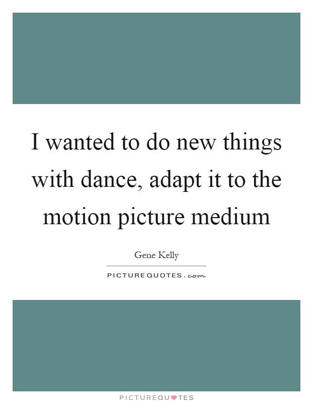I wanted to do new things with dance, adapt it to the motion picture medium Picture Quote #1