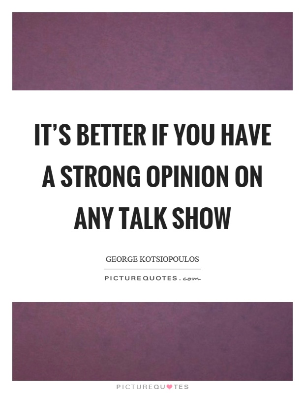 It's better if you have a strong opinion on any talk show Picture Quote #1
