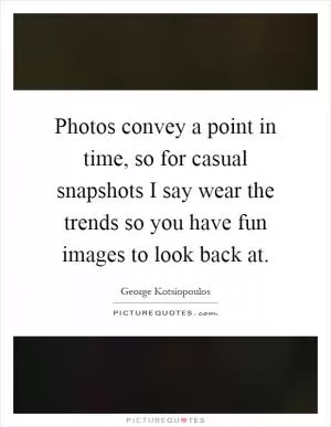 Photos convey a point in time, so for casual snapshots I say wear the trends so you have fun images to look back at Picture Quote #1