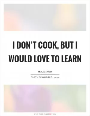 I don’t cook, but I would love to learn Picture Quote #1