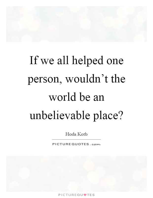 If we all helped one person, wouldn't the world be an unbelievable place? Picture Quote #1