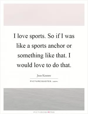 I love sports. So if I was like a sports anchor or something like that. I would love to do that Picture Quote #1