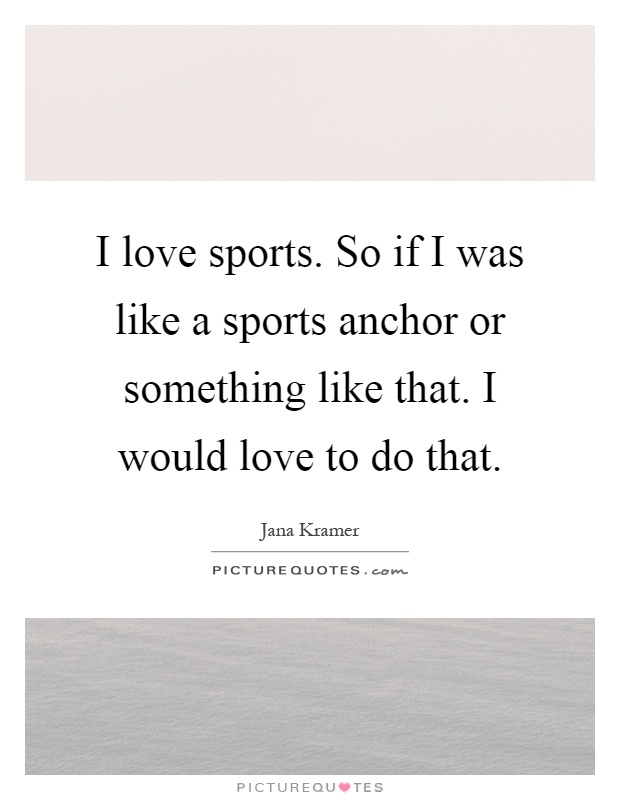 I love sports. So if I was like a sports anchor or something like that. I would love to do that Picture Quote #1