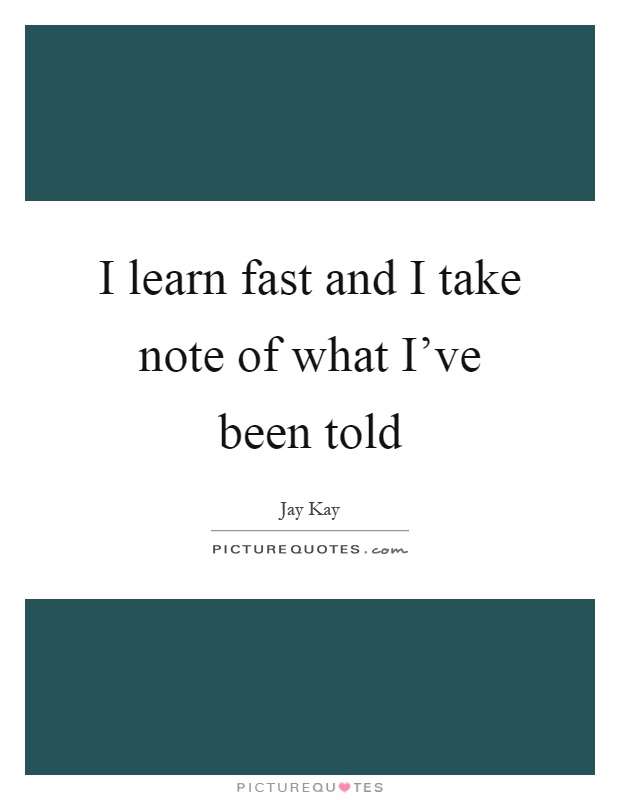I learn fast and I take note of what I've been told Picture Quote #1