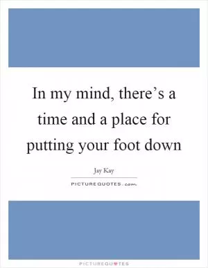 In my mind, there’s a time and a place for putting your foot down Picture Quote #1