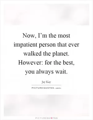 Now, I’m the most impatient person that ever walked the planet. However: for the best, you always wait Picture Quote #1