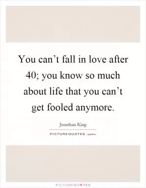 You can’t fall in love after 40; you know so much about life that you can’t get fooled anymore Picture Quote #1