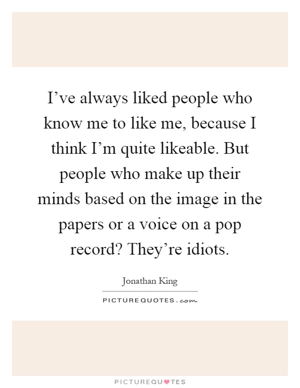 I've always liked people who know me to like me, because I think I'm quite likeable. But people who make up their minds based on the image in the papers or a voice on a pop record? They're idiots Picture Quote #1