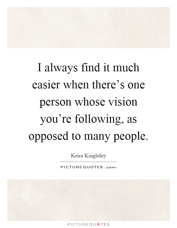I always find it much easier when there's one person whose vision you're following, as opposed to many people Picture Quote #1