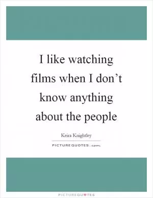 I like watching films when I don’t know anything about the people Picture Quote #1
