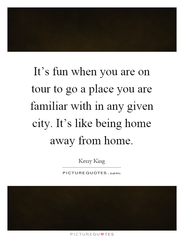 It's fun when you are on tour to go a place you are familiar with in any given city. It's like being home away from home Picture Quote #1