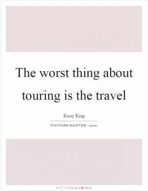 The worst thing about touring is the travel Picture Quote #1