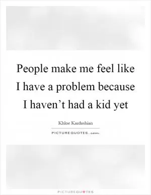 People make me feel like I have a problem because I haven’t had a kid yet Picture Quote #1